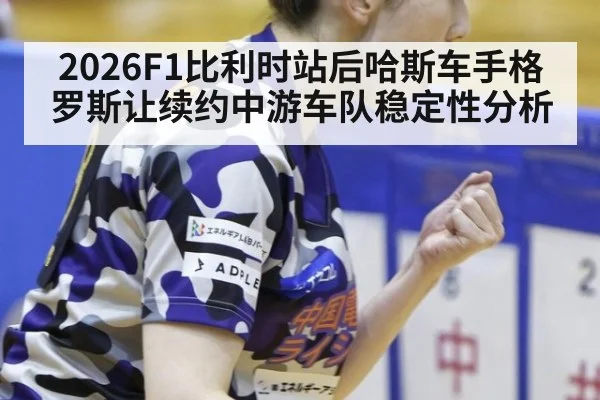 2026F1比利时站后哈斯车手格罗斯让续约中游车队稳定性分析