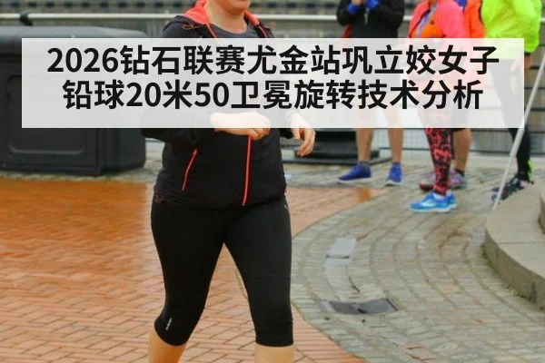 2026钻石联赛尤金站巩立姣女子铅球20米50卫冕旋转技术分析