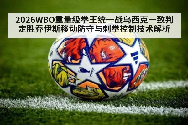 2026WBO重量级拳王统一战乌西克一致判定胜乔伊斯移动防守与刺拳控制技术解析