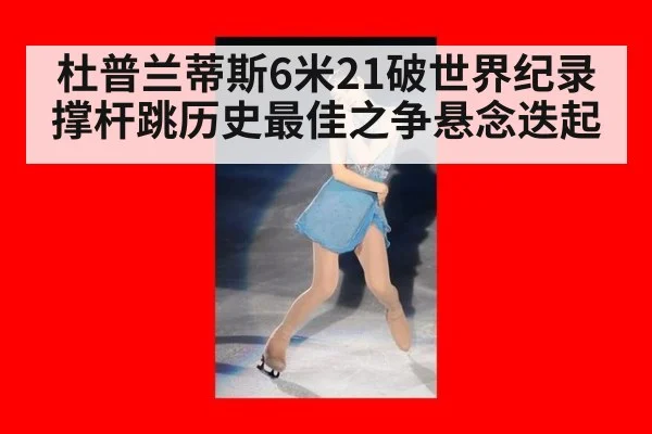 杜普兰蒂斯6米21破世界纪录撑杆跳历史最佳之争悬念迭起