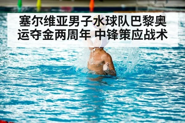 塞尔维亚男子水球队巴黎奥运夺金两周年 中锋策应战术
